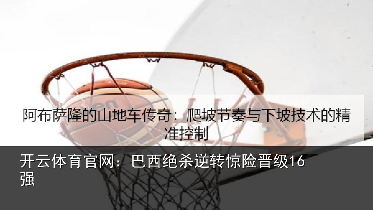 开云体育官网:巴西绝杀逆转惊险晋级16强