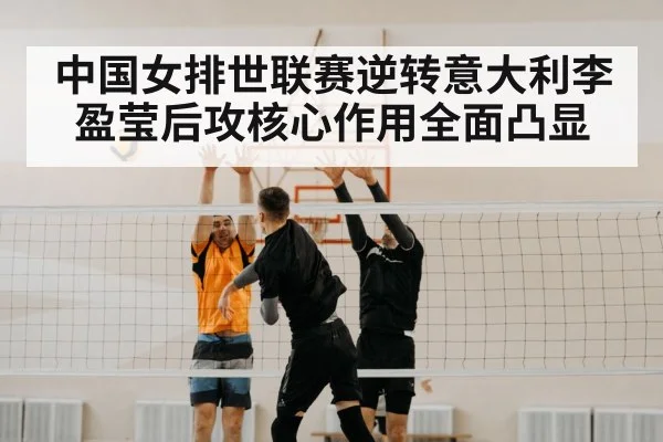 中国女排世联赛逆转意大利李盈莹后攻核心作用全面凸显