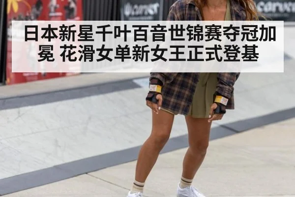 日本新星千叶百音世锦赛夺冠加冕 花滑女单新女王正式登基