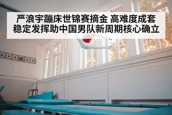 严浪宇蹦床世锦赛摘金 高难度成套稳定发挥助中国男队新周期核心确立