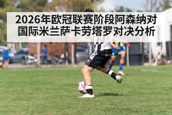 2026年欧冠联赛阶段阿森纳对国际米兰萨卡劳塔罗对决分析